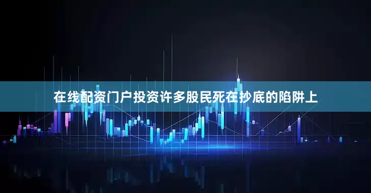 在线配资门户投资许多股民死在抄底的陷阱上