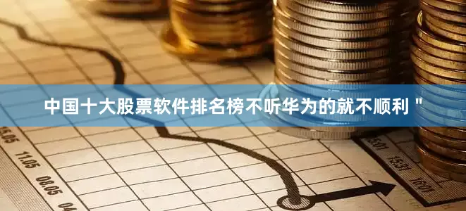 中国十大股票软件排名榜不听华为的就不顺利＂