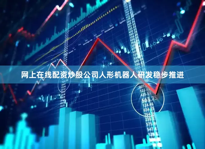 网上在线配资炒股公司人形机器人研发稳步推进