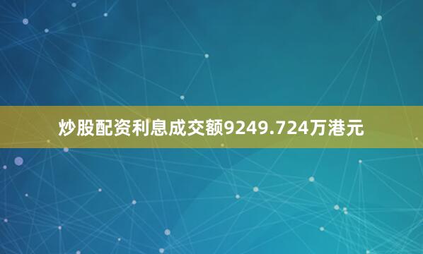 炒股配资利息成交额9249.724万港元