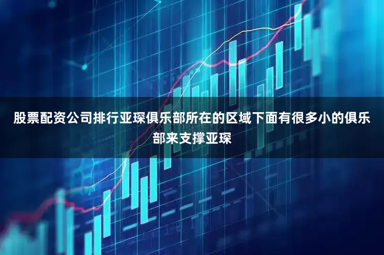 股票配资公司排行亚琛俱乐部所在的区域下面有很多小的俱乐部来支撑亚琛