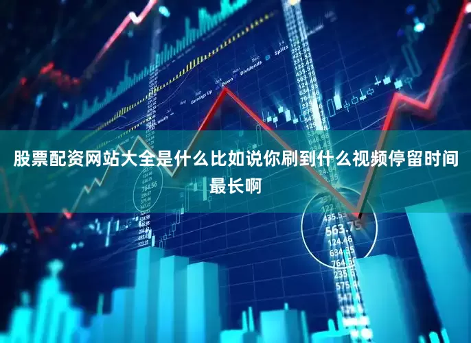 股票配资网站大全是什么比如说你刷到什么视频停留时间最长啊