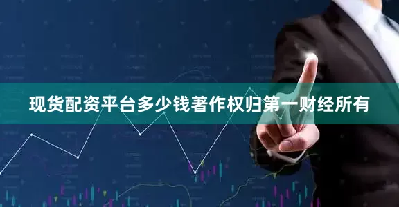 现货配资平台多少钱著作权归第一财经所有