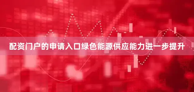 配资门户的申请入口绿色能源供应能力进一步提升