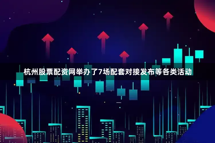 杭州股票配资网举办了7场配套对接发布等各类活动