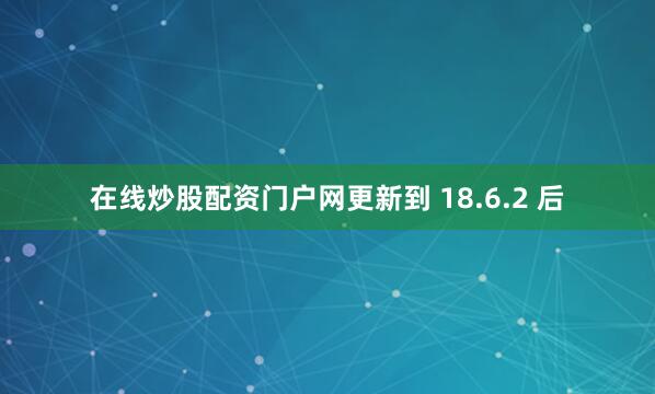 在线炒股配资门户网更新到 18.6.2 后