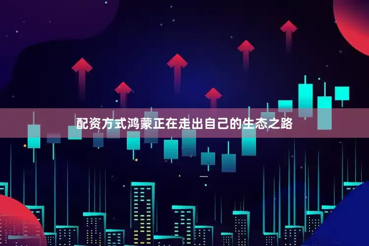配资方式鸿蒙正在走出自己的生态之路