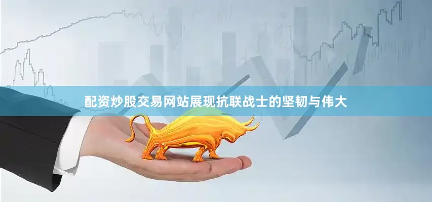 配资炒股交易网站展现抗联战士的坚韧与伟大