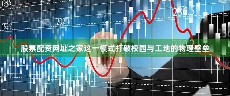 股票配资网址之家这一模式打破校园与工地的物理壁垒