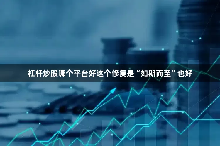 杠杆炒股哪个平台好这个修复是“如期而至”也好