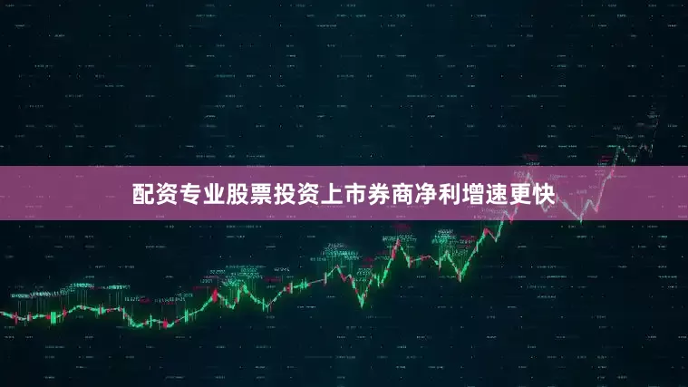 配资专业股票投资上市券商净利增速更快