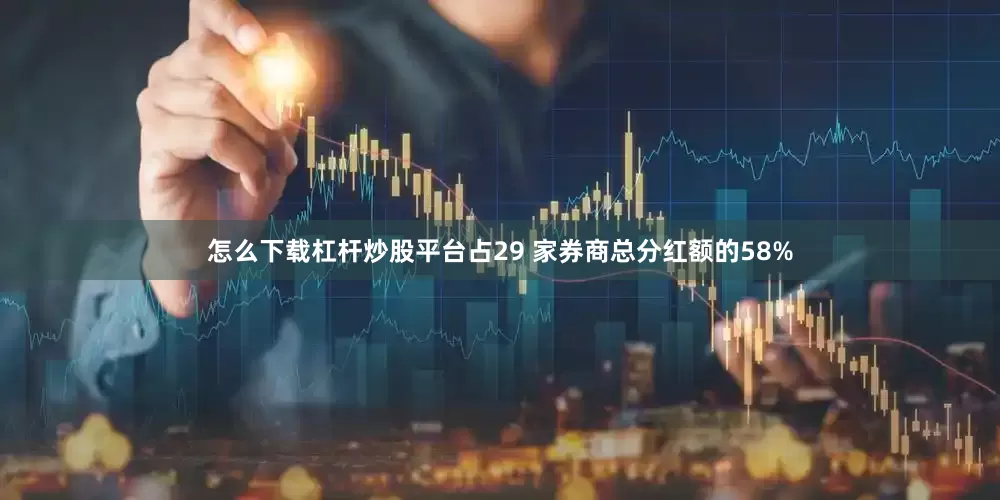 怎么下载杠杆炒股平台占29 家券商总分红额的58%