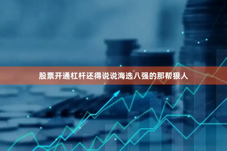 股票开通杠杆还得说说海选八强的那帮狠人