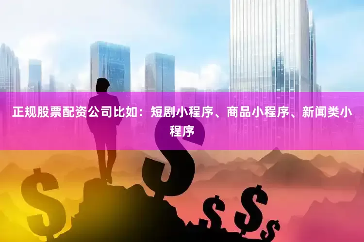 正规股票配资公司比如：短剧小程序、商品小程序、新闻类小程序