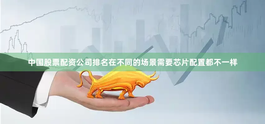 中国股票配资公司排名在不同的场景需要芯片配置都不一样