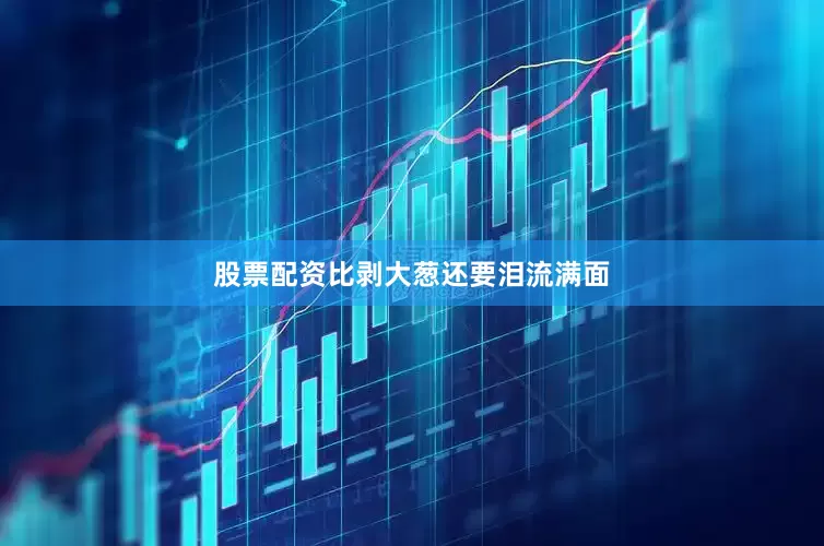 股票配资比剥大葱还要泪流满面