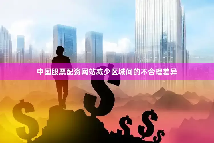 中国股票配资网站减少区域间的不合理差异