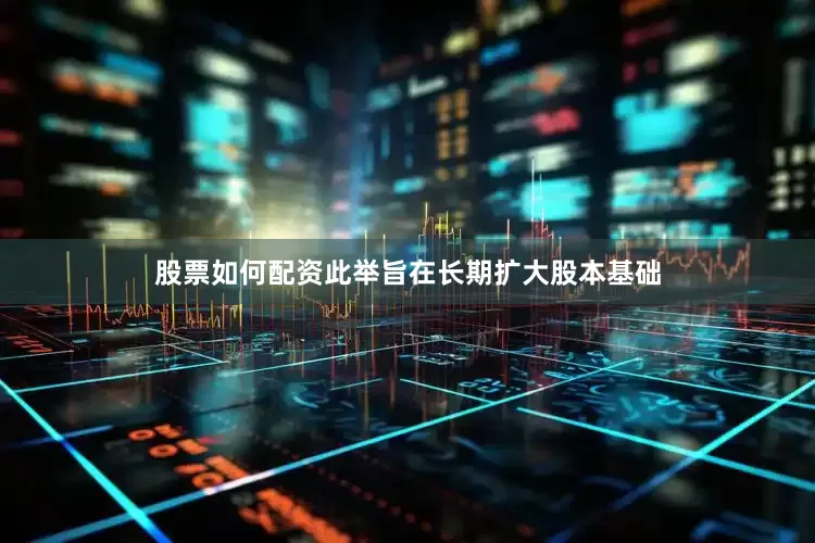 股票如何配资此举旨在长期扩大股本基础