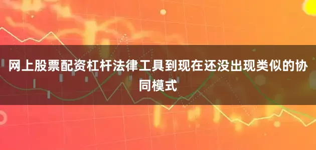 网上股票配资杠杆法律工具到现在还没出现类似的协同模式