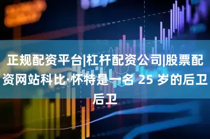 正规配资平台|杠杆配资公司|股票配资网站科比·怀特是一名 25 岁的后卫