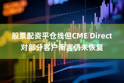股票配资平仓线但CME Direct对部分客户而言仍未恢复