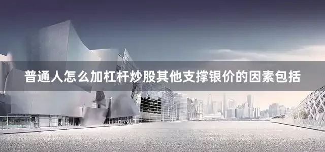 普通人怎么加杠杆炒股其他支撑银价的因素包括
