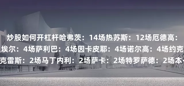 炒股如何开杠杆哈弗茨：14场热苏斯：12场厄德高：6场马杜埃凯：6场加布里埃尔：4场萨利巴：4场因卡皮耶：4场诺尔高：4场约克雷斯：2场马丁内利：2场萨卡：2场特罗萨德：2场本·怀特：2场莫斯克拉：1场
